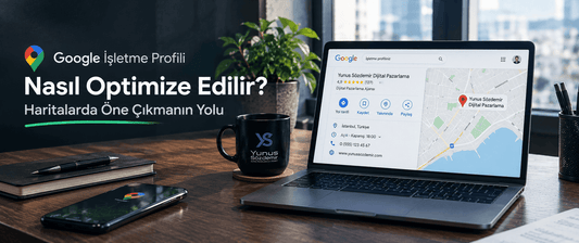 Google İşletme Profili Nasıl Optimize Edilir? Haritalarda Öne Çıkmanın Yolu