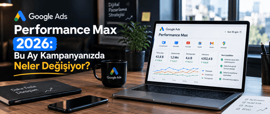 Google Ads Performance Max 2026: Bu Ay Kampanyanızda Neler Değişiyor?